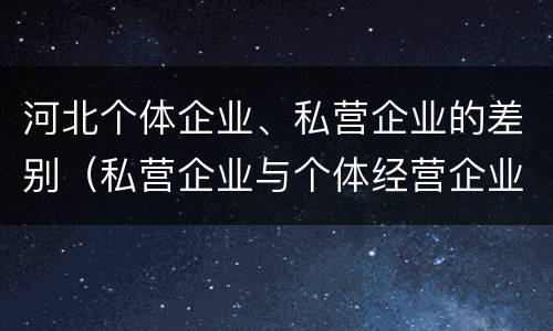河北个体企业、私营企业的差别（私营企业与个体经营企业的区别）