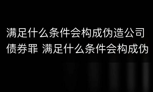 满足什么条件会构成伪造公司债券罪 满足什么条件会构成伪造公司债券罪