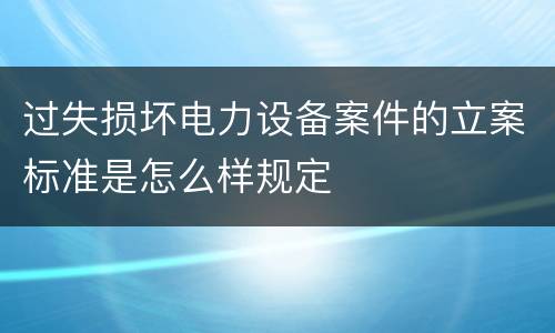 过失损坏电力设备案件的立案标准是怎么样规定