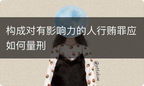 构成对有影响力的人行贿罪应如何量刑