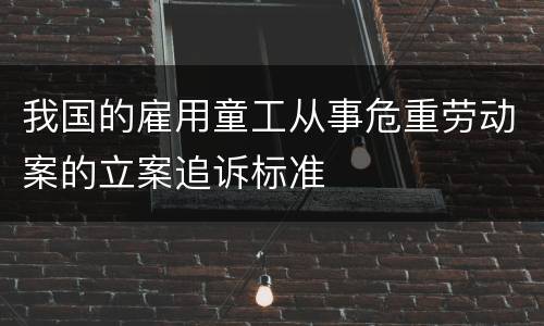 我国的雇用童工从事危重劳动案的立案追诉标准