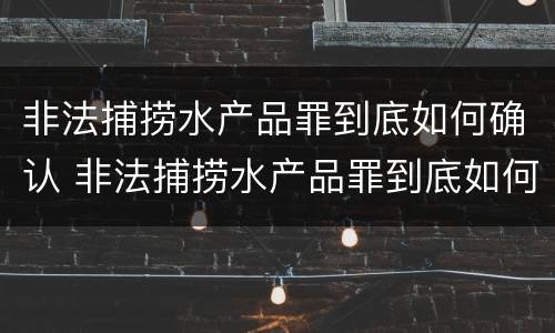 非法捕捞水产品罪到底如何确认 非法捕捞水产品罪到底如何确认罪名