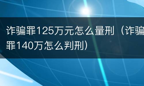 诈骗罪125万元怎么量刑（诈骗罪140万怎么判刑）