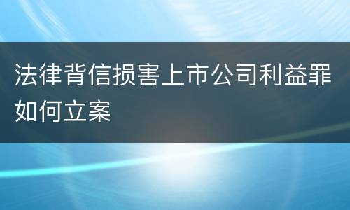 法律背信损害上市公司利益罪如何立案