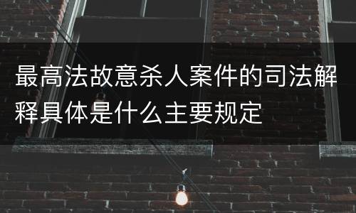 最高法故意杀人案件的司法解释具体是什么主要规定