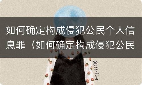 如何确定构成侵犯公民个人信息罪（如何确定构成侵犯公民个人信息罪的条件）