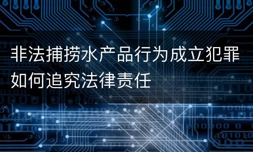非法捕捞水产品行为成立犯罪如何追究法律责任