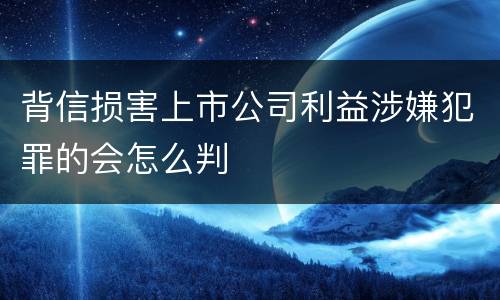 背信损害上市公司利益涉嫌犯罪的会怎么判