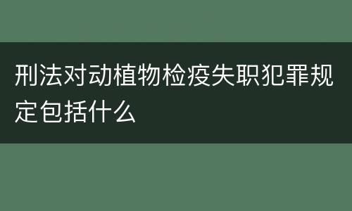 刑法对动植物检疫失职犯罪规定包括什么