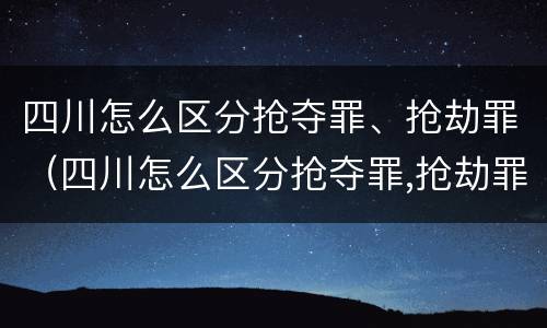 四川怎么区分抢夺罪、抢劫罪（四川怎么区分抢夺罪,抢劫罪和抢劫罪）