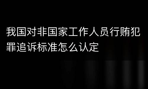 我国对非国家工作人员行贿犯罪追诉标准怎么认定