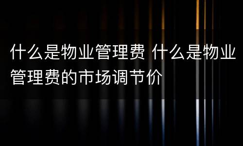 什么是物业管理费 什么是物业管理费的市场调节价