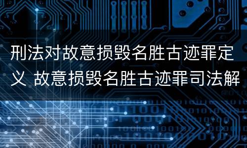 刑法对故意损毁名胜古迹罪定义 故意损毁名胜古迹罪司法解释