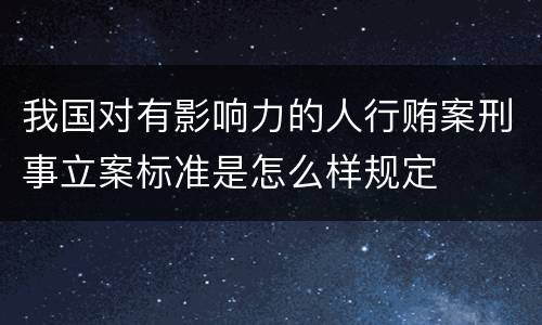 我国对有影响力的人行贿案刑事立案标准是怎么样规定