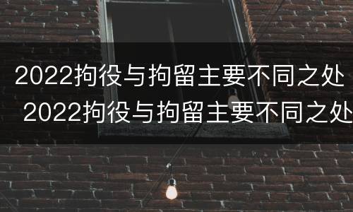 2022拘役与拘留主要不同之处 2022拘役与拘留主要不同之处在于
