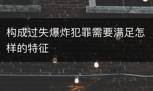 构成过失爆炸犯罪需要满足怎样的特征