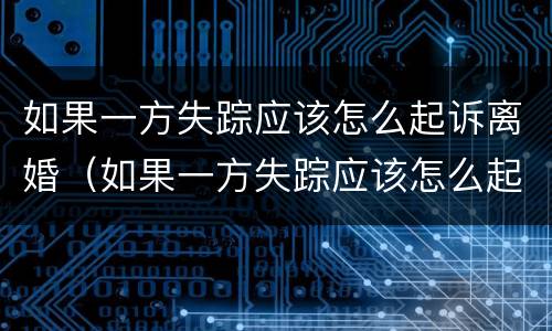 如果一方失踪应该怎么起诉离婚（如果一方失踪应该怎么起诉离婚财产）