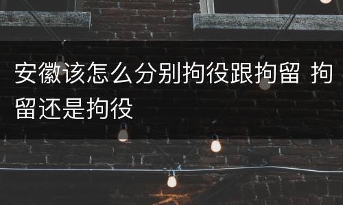 安徽该怎么分别拘役跟拘留 拘留还是拘役