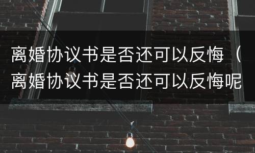 离婚协议书是否还可以反悔（离婚协议书是否还可以反悔呢）