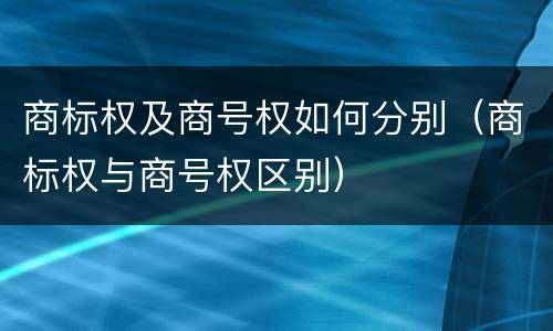 商标权及商号权如何分别（商标权与商号权区别）
