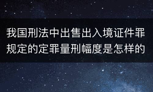 我国刑法中出售出入境证件罪规定的定罪量刑幅度是怎样的