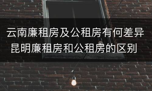 云南廉租房及公租房有何差异 昆明廉租房和公租房的区别