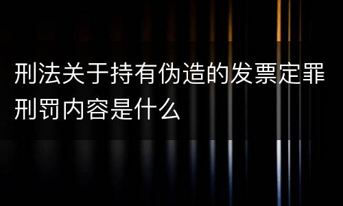 刑法关于持有伪造的发票定罪刑罚内容是什么