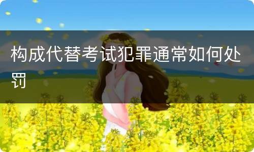 构成代替考试犯罪通常如何处罚