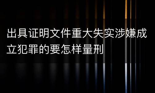 出具证明文件重大失实涉嫌成立犯罪的要怎样量刑
