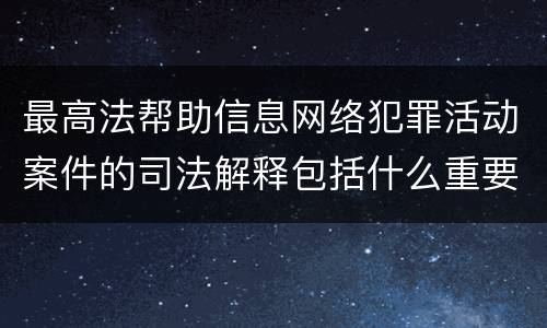 最高法帮助信息网络犯罪活动案件的司法解释包括什么重要内容