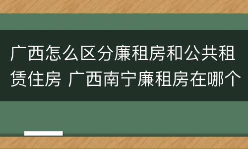 广西怎么区分廉租房和公共租赁住房 广西南宁廉租房在哪个区域