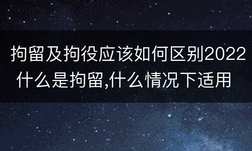拘留及拘役应该如何区别2022 什么是拘留,什么情况下适用拘留
