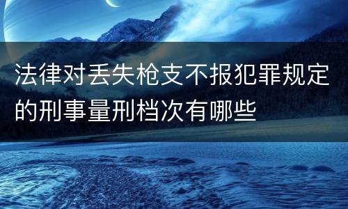 法律对丢失枪支不报犯罪规定的刑事量刑档次有哪些
