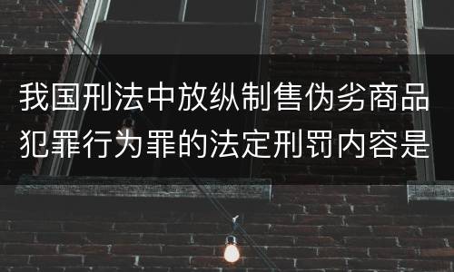 我国刑法中放纵制售伪劣商品犯罪行为罪的法定刑罚内容是多少