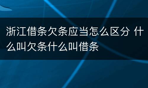 浙江借条欠条应当怎么区分 什么叫欠条什么叫借条