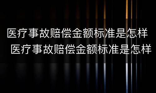 医疗事故赔偿金额标准是怎样 医疗事故赔偿金额标准是怎样算的