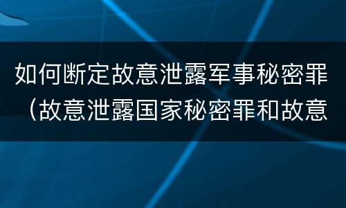 如何断定故意泄露军事秘密罪（故意泄露国家秘密罪和故意泄露军事秘密罪）