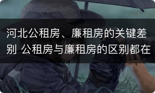 河北公租房、廉租房的关键差别 公租房与廉租房的区别都在此,别再搞错了!