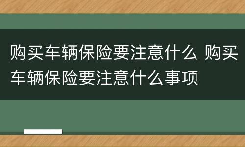 购买车辆保险要注意什么 购买车辆保险要注意什么事项