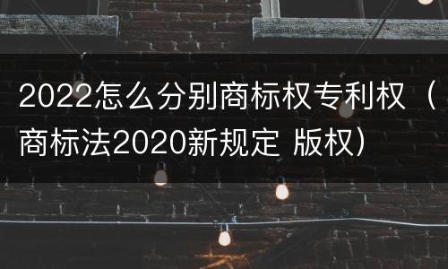 2022怎么分别商标权专利权（商标法2020新规定 版权）