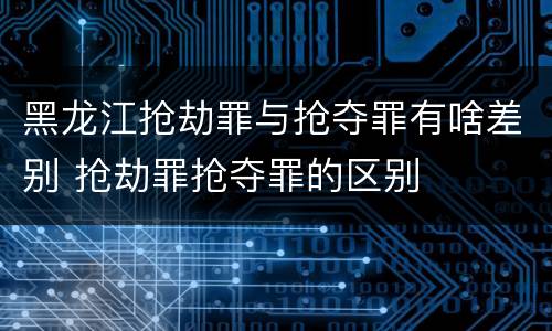 黑龙江抢劫罪与抢夺罪有啥差别 抢劫罪抢夺罪的区别