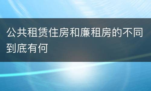 公共租赁住房和廉租房的不同到底有何