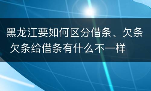 黑龙江要如何区分借条、欠条 欠条给借条有什么不一样