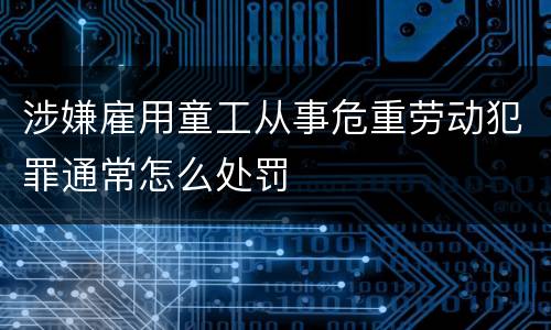 涉嫌雇用童工从事危重劳动犯罪通常怎么处罚