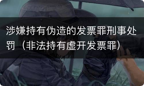 涉嫌持有伪造的发票罪刑事处罚（非法持有虚开发票罪）