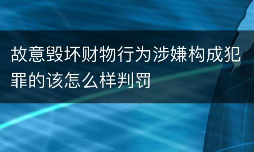 故意毁坏财物行为涉嫌构成犯罪的该怎么样判罚