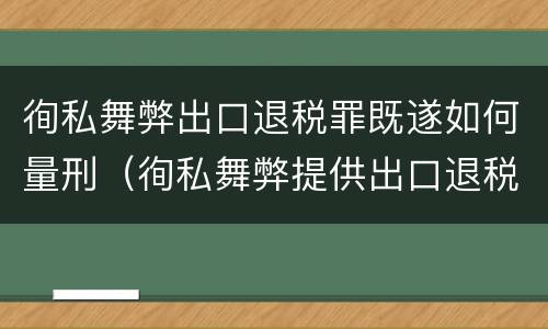 徇私舞弊出口退税罪既遂如何量刑（徇私舞弊提供出口退税凭证罪）