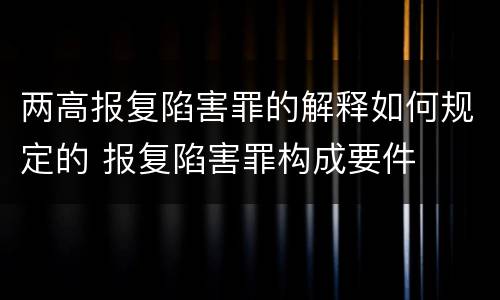 两高报复陷害罪的解释如何规定的 报复陷害罪构成要件
