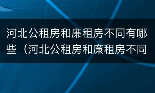 河北公租房和廉租房不同有哪些（河北公租房和廉租房不同有哪些区别）