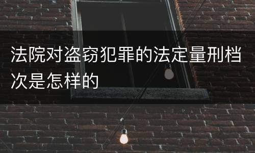 法院对盗窃犯罪的法定量刑档次是怎样的